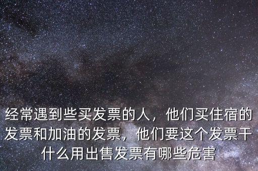 經(jīng)常遇到些買(mǎi)發(fā)票的人，他們買(mǎi)住宿的發(fā)票和加油的發(fā)票，他們要這個(gè)發(fā)票干什么用出售發(fā)票有哪些危害
