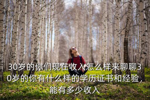 30歲的你們現(xiàn)在收入怎么樣來(lái)聊聊30歲的你有什么樣的學(xué)歷證書(shū)和經(jīng)驗(yàn)，能有多少收入