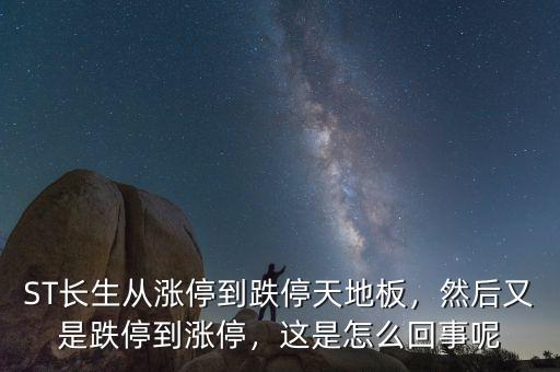 ST長(zhǎng)生從漲停到跌停天地板，然后又是跌停到漲停，這是怎么回事呢
