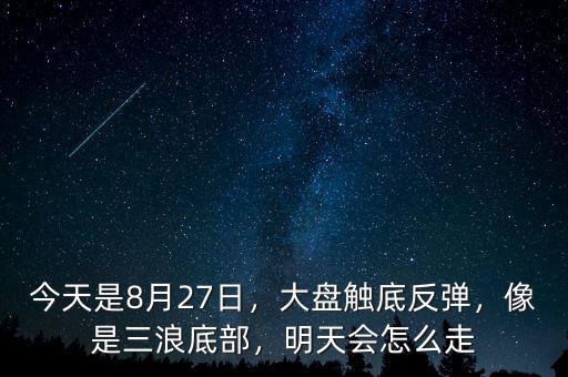 今天是8月27日，大盤觸底反彈，像是三浪底部，明天會怎么走