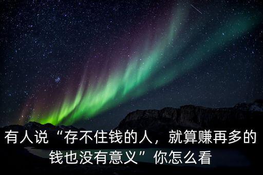 有人說“存不住錢的人，就算賺再多的錢也沒有意義”你怎么看