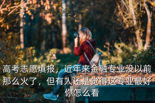 高考志愿填報，近年來金融專業(yè)沒以前那么火了，但有人還是覺得這專業(yè)最好，你怎么看
