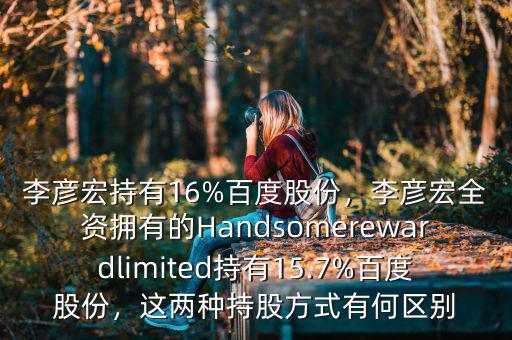 李彥宏持有16%百度股份，李彥宏全資擁有的Handsomerewardlimited持有15.7%百度股份，這兩種持股方式有何區(qū)別