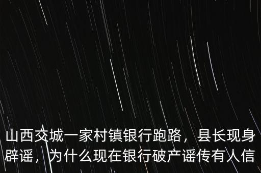 山西交城一家村鎮(zhèn)銀行跑路，縣長(zhǎng)現(xiàn)身辟謠，為什么現(xiàn)在銀行破產(chǎn)謠傳有人信