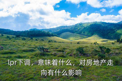 lpr下調(diào)，意味著什么，對房地產(chǎn)走向有什么影響