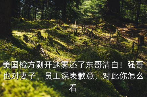美國檢方剝開迷霧還了東哥清白！強哥也對妻子、員工深表歉意，對此你怎么看