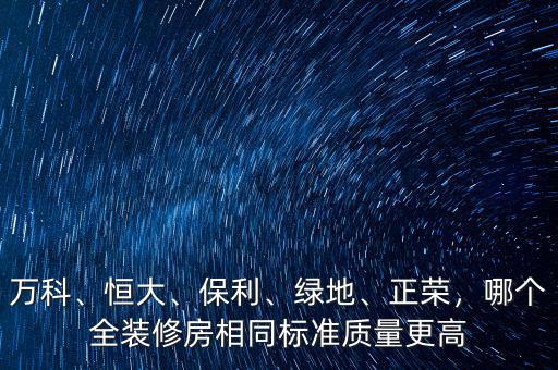 萬(wàn)科、恒大、保利、綠地、正榮，哪個(gè)全裝修房相同標(biāo)準(zhǔn)質(zhì)量更高
