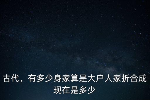 古代，有多少身家算是大戶人家折合成現(xiàn)在是多少