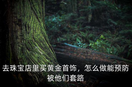 去珠寶店里買(mǎi)黃金首飾，怎么做能預(yù)防被他們套路