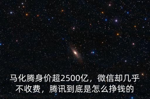 馬化騰身價超2500億，微信卻幾乎不收費，騰訊到底是怎么掙錢的