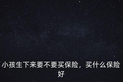 小孩交什么保險(xiǎn)好,小孩生下來(lái)要不要買保險(xiǎn)