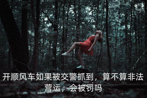 開順風(fēng)車如果被交警抓到，算不算非法營運，會被罰嗎