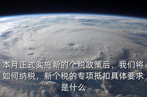 本月正式實(shí)施新的個(gè)稅政策后，我們將如何納稅，新個(gè)稅的專項(xiàng)抵扣具體要求是什么