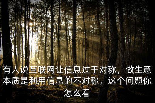 有人說互聯(lián)網(wǎng)讓信息過于對稱，做生意本質(zhì)是利用信息的不對稱，這個問題你怎么看