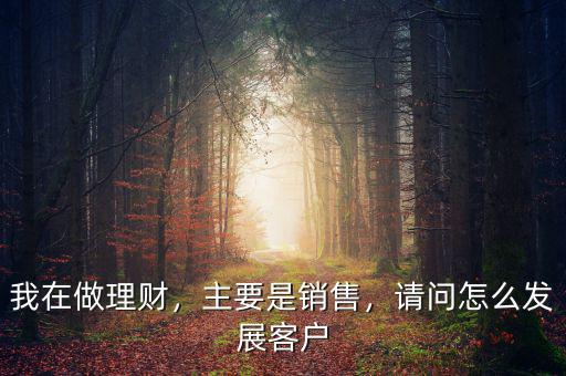 我在做理財，主要是銷售，請問怎么發(fā)展客戶
