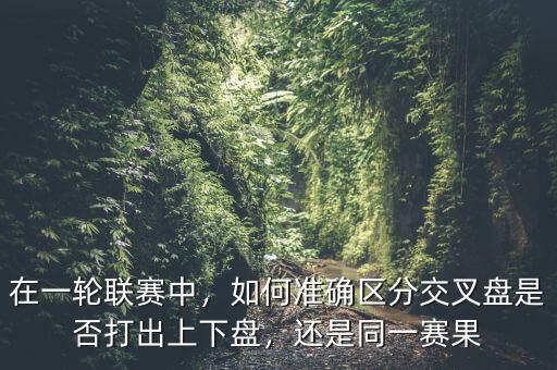 在一輪聯(lián)賽中，如何準(zhǔn)確區(qū)分交叉盤是否打出上下盤，還是同一賽果