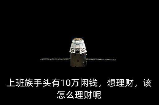 上班族手頭有10萬閑錢，想理財，該怎么理財呢