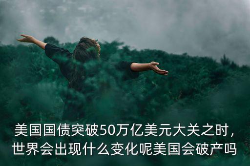 美國國債突破50萬億美元大關(guān)之時，世界會出現(xiàn)什么變化呢美國會破產(chǎn)嗎