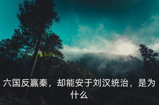 六國反贏秦，卻能安于劉漢統(tǒng)治，是為什么
