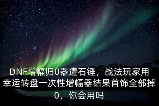 DNF增幅歸0器遭石錘，戰(zhàn)法玩家用幸運轉(zhuǎn)盤一次性增幅器結(jié)果首飾全部掉0，你會用嗎