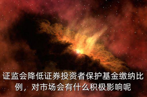 證監(jiān)會(huì)降低證券投資者保護(hù)基金繳納比例，對(duì)市場(chǎng)會(huì)有什么積極影響呢