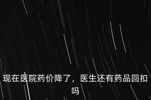 現(xiàn)在醫(yī)院藥價降了，醫(yī)生還有藥品回扣嗎