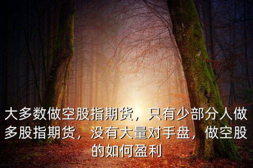 大多數(shù)做空股指期貨，只有少部分人做多股指期貨，沒(méi)有大量對(duì)手盤(pán)，做空股的如何盈利