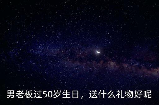 男老板過50歲生日，送什么禮物好呢
