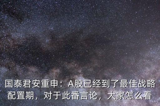 國泰君安重申：A股已經(jīng)到了最佳戰(zhàn)略配置期，對(duì)于此番言論，大家怎么看