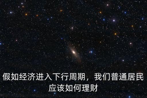 假如經(jīng)濟(jì)進(jìn)入下行周期，我們普通居民應(yīng)該如何理財(cái)
