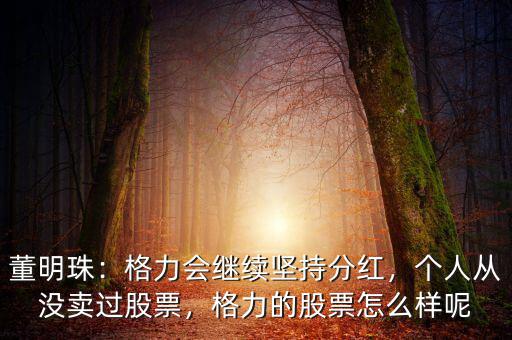 董明珠：格力會(huì)繼續(xù)堅(jiān)持分紅，個(gè)人從沒(méi)賣過(guò)股票，格力的股票怎么樣呢