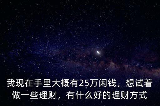 我現(xiàn)在手里大概有25萬閑錢，想試著做一些理財，有什么好的理財方式