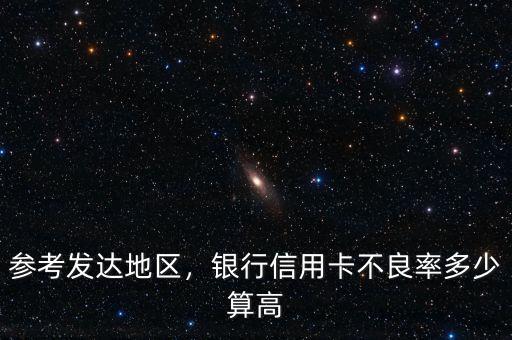 參考發(fā)達(dá)地區(qū)，銀行信用卡不良率多少算高