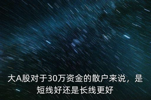 大A股對于30萬資金的散戶來說，是短線好還是長線更好