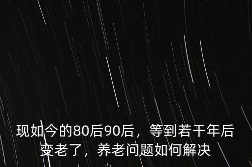 現(xiàn)如今的80后90后，等到若干年后變老了，養(yǎng)老問題如何解決