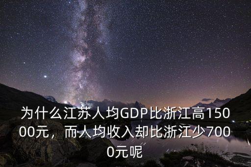 為什么江蘇人均GDP比浙江高15000元，而人均收入?yún)s比浙江少7000元呢
