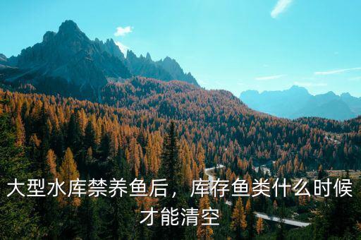 大型水庫(kù)禁養(yǎng)魚(yú)后，庫(kù)存魚(yú)類什么時(shí)候才能清空