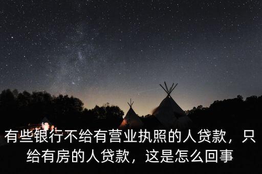 有些銀行不給有營業(yè)執(zhí)照的人貸款，只給有房的人貸款，這是怎么回事