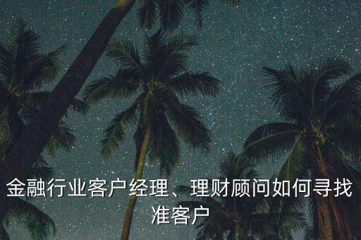 金融行業(yè)客戶經(jīng)理、理財顧問如何尋找準(zhǔn)客戶