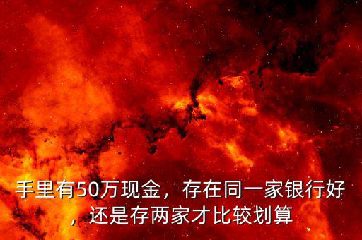 手里有50萬現(xiàn)金，存在同一家銀行好，還是存兩家才比較劃算