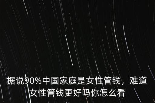 據(jù)說90%中國家庭是女性管錢，難道女性管錢更好嗎你怎么看