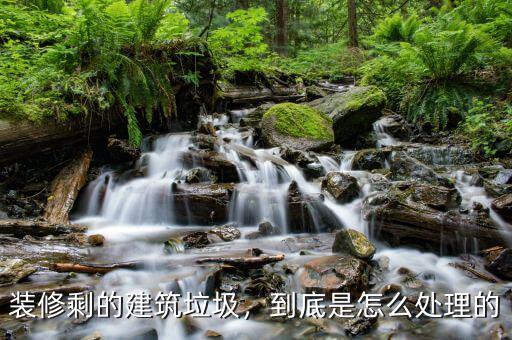 裝修剩的建筑垃圾，到底是怎么處理的
