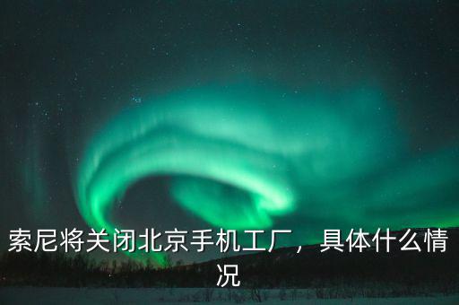 索尼將關閉北京手機工廠，具體什么情況