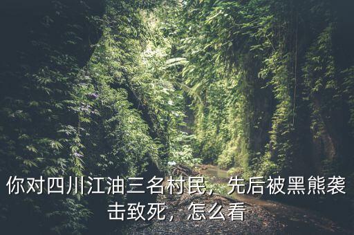 你對四川江油三名村民，先后被黑熊襲擊致死，怎么看