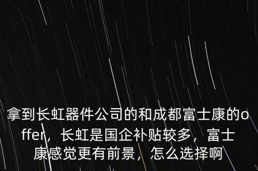 拿到長虹器件公司的和成都富士康的offer，長虹是國企補貼較多，富士康感覺更有前景，怎么選擇啊