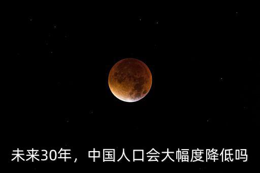未來30年，中國人口會大幅度降低嗎