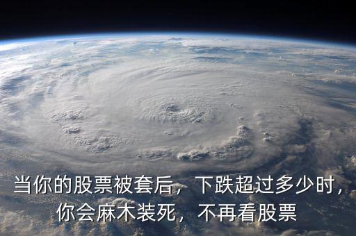 當(dāng)你的股票被套后，下跌超過多少時，你會麻木裝死，不再看股票