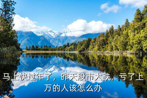 馬上快過年了，昨天股市大跌，虧了上萬的人該怎么辦