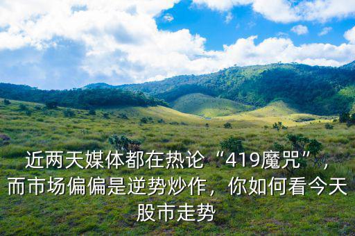 近兩天媒體都在熱論“419魔咒”，而市場偏偏是逆勢炒作，你如何看今天股市走勢
