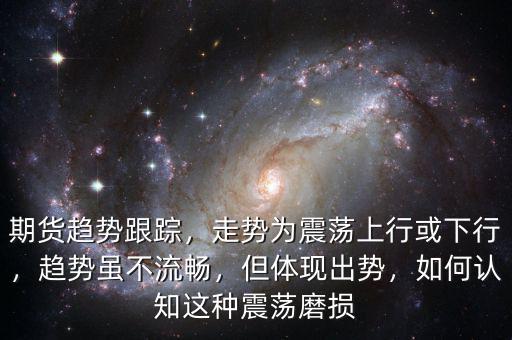 期貨趨勢跟蹤，走勢為震蕩上行或下行，趨勢雖不流暢，但體現(xiàn)出勢，如何認(rèn)知這種震蕩磨損